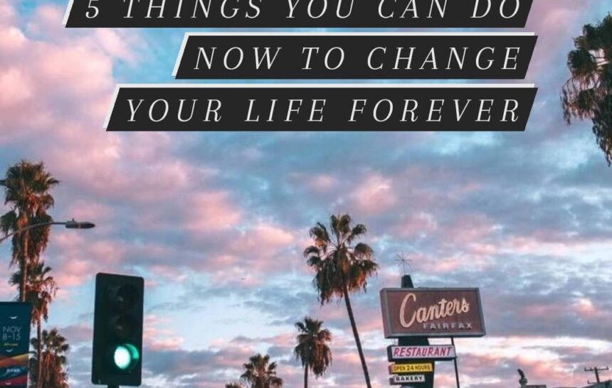 5 things you can do now to change your life forever